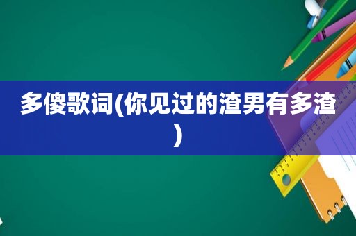 多傻歌词(你见过的渣男有多渣)