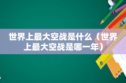 世界上最大空战是什么（世界上最大空战是哪一年）