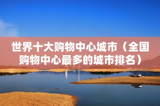 世界十大购物中心城市（全国购物中心最多的城市排名）