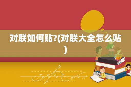 对联如何贴?(对联大全怎么贴)