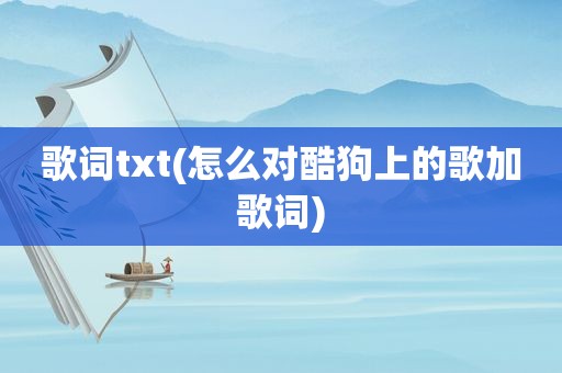 歌词txt(怎么对酷狗上的歌加歌词)