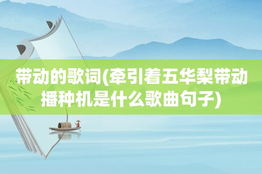 带动的歌词(牵引着五华梨带动播种机是什么歌曲句子)
