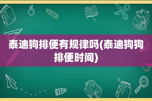 泰迪狗排便有规律吗(泰迪狗狗排便时间)
