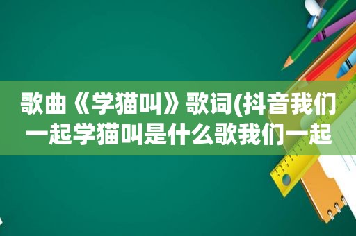 歌曲《学猫叫》歌词(抖音我们一起学猫叫是什么歌我们一起学猫叫歌词)