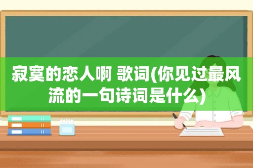 寂寞的恋人啊 歌词(你见过最风流的一句诗词是什么)