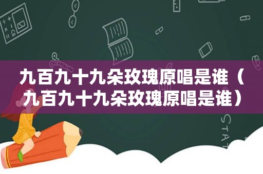 九百九十九朵玫瑰原唱是谁（九百九十九朵玫瑰原唱是谁）