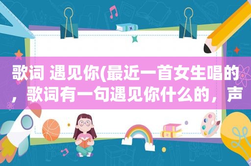 歌词 遇见你(最近一首女生唱的，歌词有一句遇见你什么的，声音天天的)