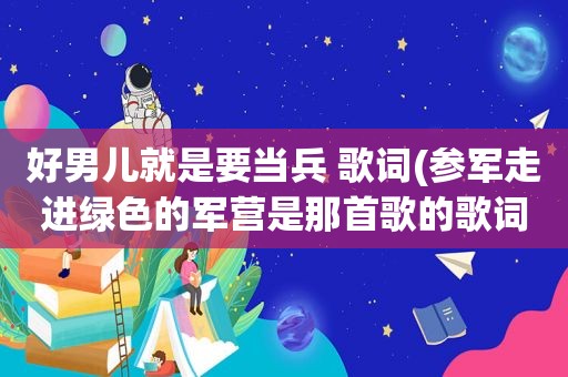 好男儿就是要当兵 歌词(参军走进绿色的军营是那首歌的歌词)