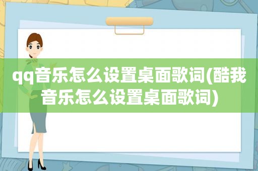 qq音乐怎么设置桌面歌词(酷我音乐怎么设置桌面歌词)
