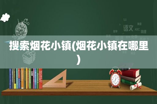 搜索烟花小镇(烟花小镇在哪里)