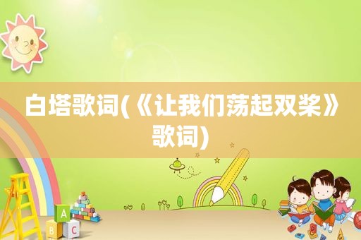 白塔歌词(《让我们荡起双桨》歌词)