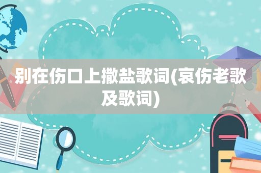别在伤口上撒盐歌词(哀伤老歌及歌词)