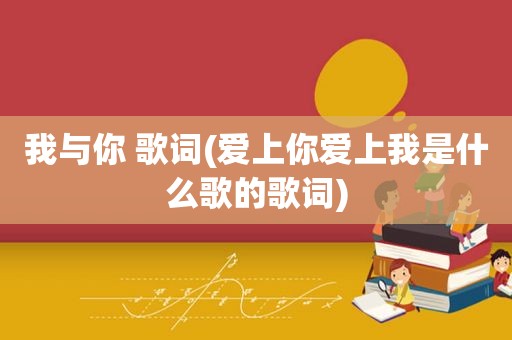 我与你 歌词(爱上你爱上我是什么歌的歌词)