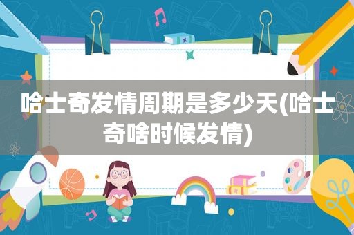 哈士奇 *** 周期是多少天(哈士奇啥时候 *** )