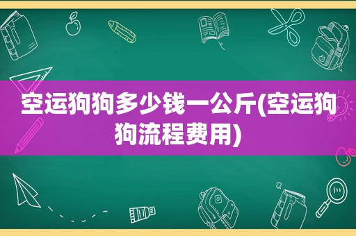 空运狗狗多少钱一公斤(空运狗狗流程费用)