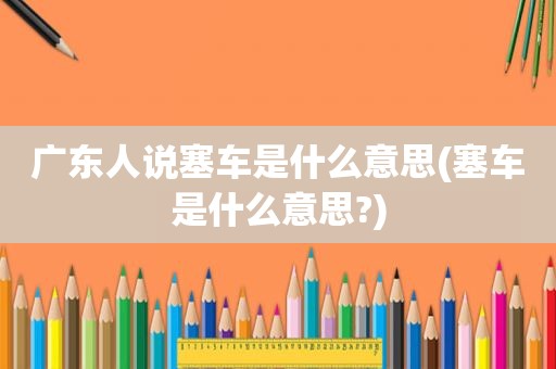 广东人说塞车是什么意思(塞车是什么意思?)