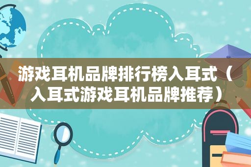 游戏耳机品牌排行榜入耳式（入耳式游戏耳机品牌推荐）