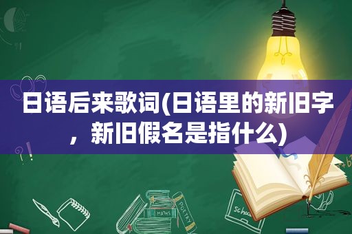 日语后来歌词(日语里的新旧字，新旧假名是指什么)