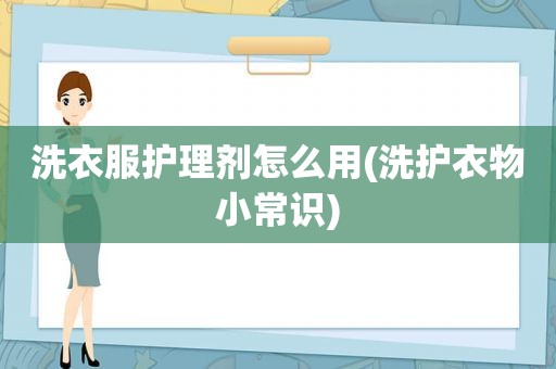 洗衣服护理剂怎么用(洗护衣物小常识)