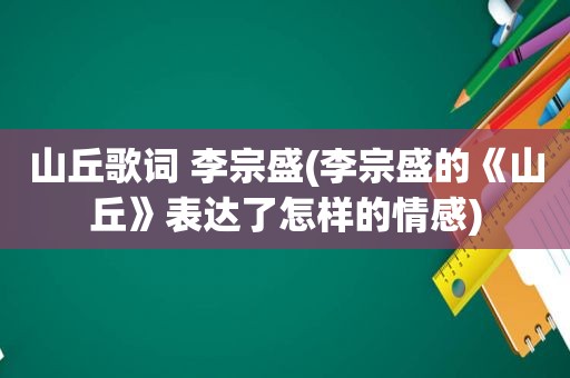 山丘歌词 李宗盛(李宗盛的《山丘》表达了怎样的情感)