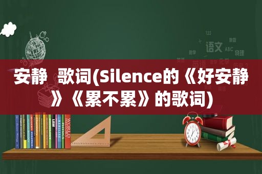 安静  歌词(Silence的《好安静》《累不累》的歌词)