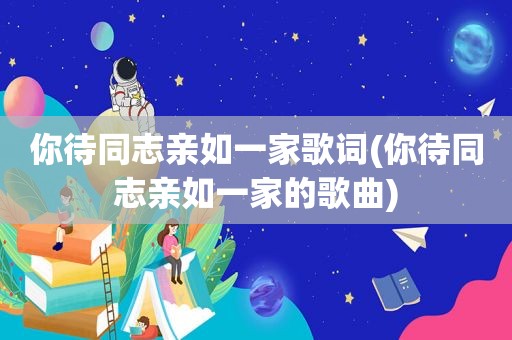 你待同志亲如一家歌词(你待同志亲如一家的歌曲)