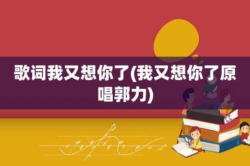 歌词我又想你了(我又想你了原唱郭力)