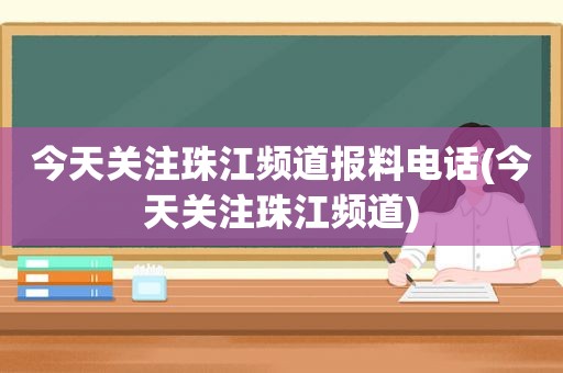 今天关注珠江频道报料电话(今天关注珠江频道)