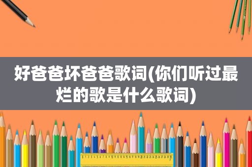 好爸爸坏爸爸歌词(你们听过最烂的歌是什么歌词)
