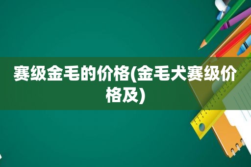 赛级金毛的价格(金毛犬赛级价格及)