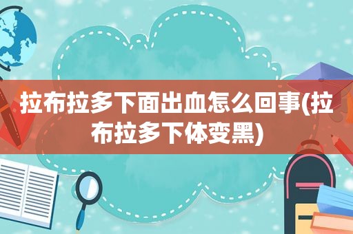 拉布拉多下面出血怎么回事(拉布拉多 *** 变黑)