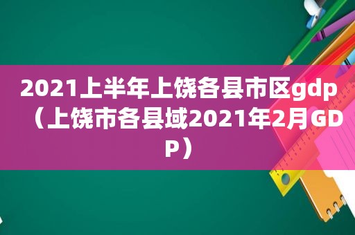 2021上半年上饶各县市区gdp（上饶市各县域2021年2月GDP）