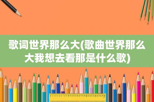 歌词世界那么大(歌曲世界那么大我想去看那是什么歌)