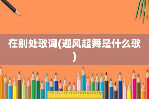在别处歌词(迎风起舞是什么歌)