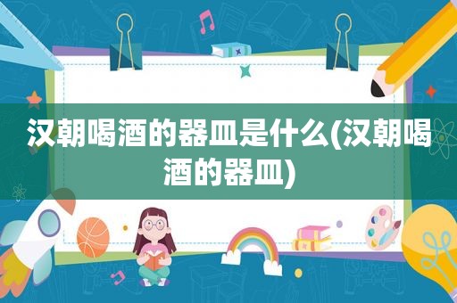 汉朝喝酒的器皿是什么(汉朝喝酒的器皿)