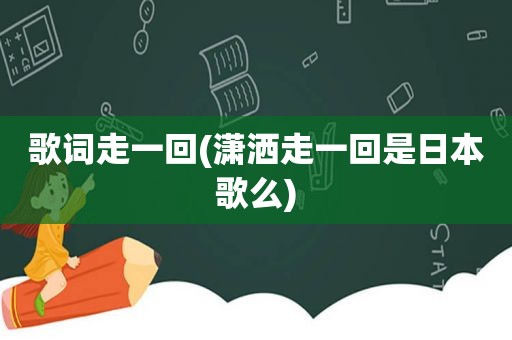 歌词走一回(潇洒走一回是日本歌么)