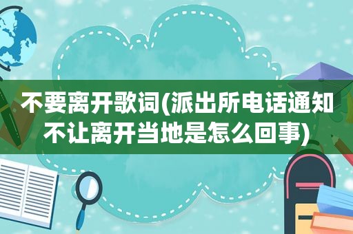 不要离开歌词(派出所电话通知不让离开当地是怎么回事)