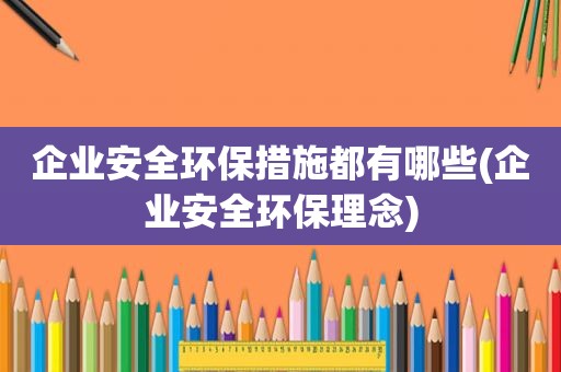企业安全环保措施都有哪些(企业安全环保理念)