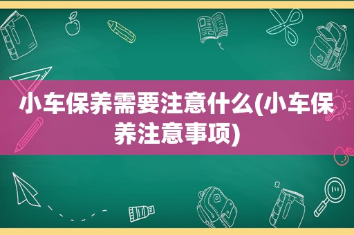 小车保养需要注意什么(小车保养注意事项)