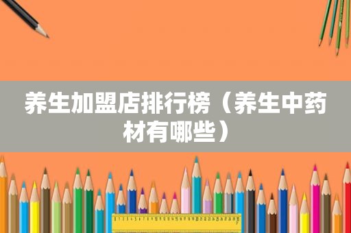 养生加盟店排行榜（养生中药材有哪些）