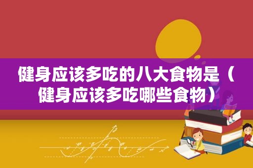 健身应该多吃的八大食物是（健身应该多吃哪些食物）