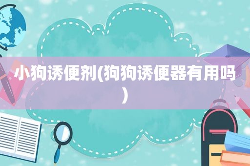 小狗诱便剂(狗狗诱便器有用吗)