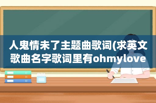 人鬼情未了主题曲歌词(求英文歌曲名字歌词里有ohmylove求英)