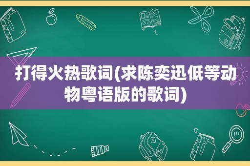 打得火热歌词(求陈奕迅低等动物粤语版的歌词)