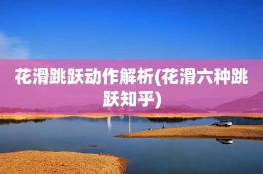 花滑跳跃动作解析(花滑六种跳跃知乎)