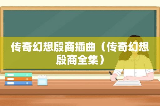传奇幻想殷商插曲（传奇幻想殷商全集）