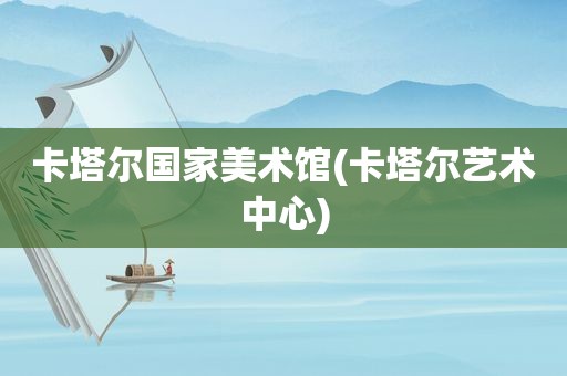 卡塔尔国家美术馆(卡塔尔艺术中心)