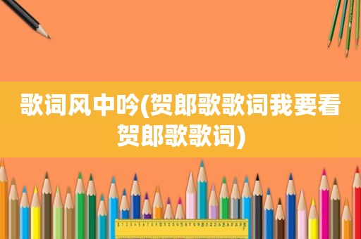 歌词风中吟(贺郎歌歌词我要看贺郎歌歌词)