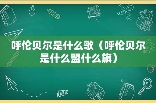 呼伦贝尔是什么歌（呼伦贝尔是什么盟什么旗）