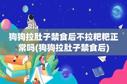 狗狗拉肚子禁食后不拉粑粑正常吗(狗狗拉肚子禁食后)
